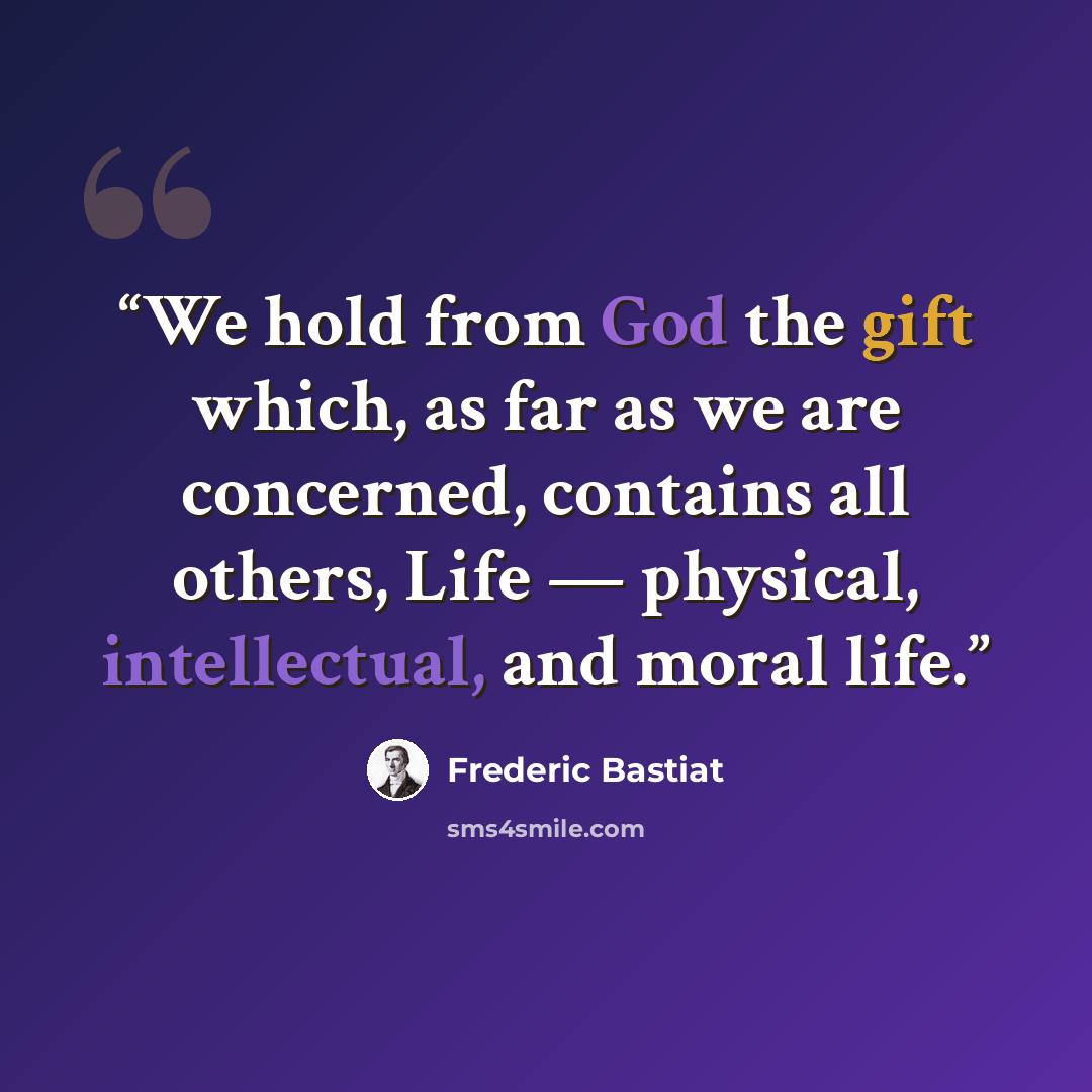 “We hold from God the gift which, as far as we are concerned, contains all others, Life — physical, intellectual, and moral life.” quote by Frédéric Bastiat