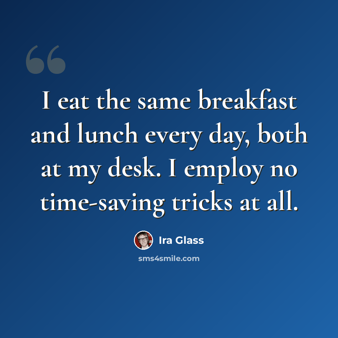 “I eat the same breakfast and lunch every day, both at my desk. I employ no time-saving tricks at all.” quote by Ira Glass