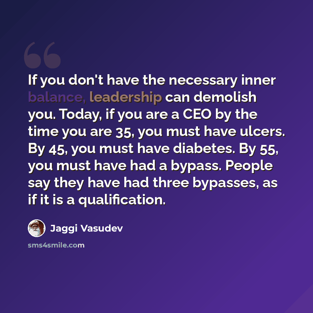 “If you don't have the necessary inner balance, leadership can demolish you. Today, if you are a CEO by the time you are 35, you must have ulcers. By 45, you must have diabetes. By 55, you must have had a bypass. People say they have had three bypasses, as if it is a qualification.” quote by Jaggi Vasudev