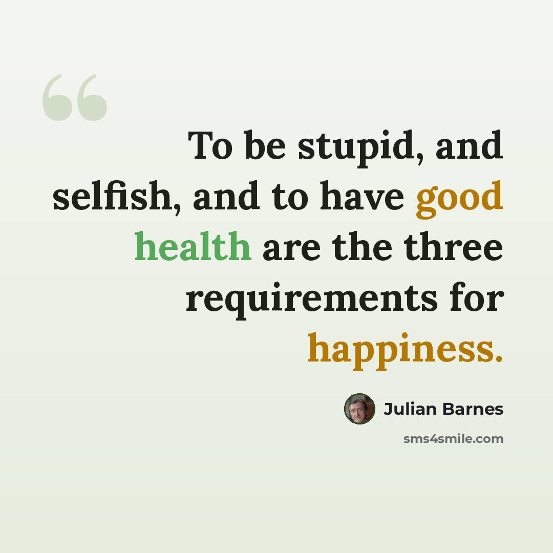 “To be stupid, and selfish, and to have good health are the three requirements for happiness.” quote by Julian Barnes