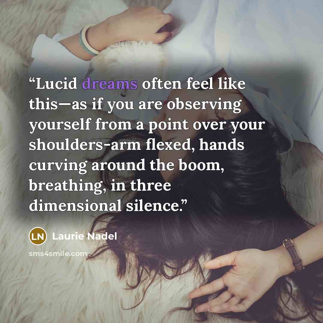 “Lucid dreams often feel like this—as if you are observing yourself from a point over your shoulders-arm flexed, hands curving around the boom, breathing, in three dimensional silence.” quote by Laurie Nadel