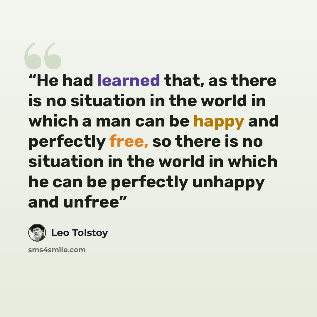 “He had learned that, as there is no situation in the world in which a man can be happy and perfectly free, so there is no situation in the world in which he can be perfectly unhappy and unfree” quote by Leo Tolstoy