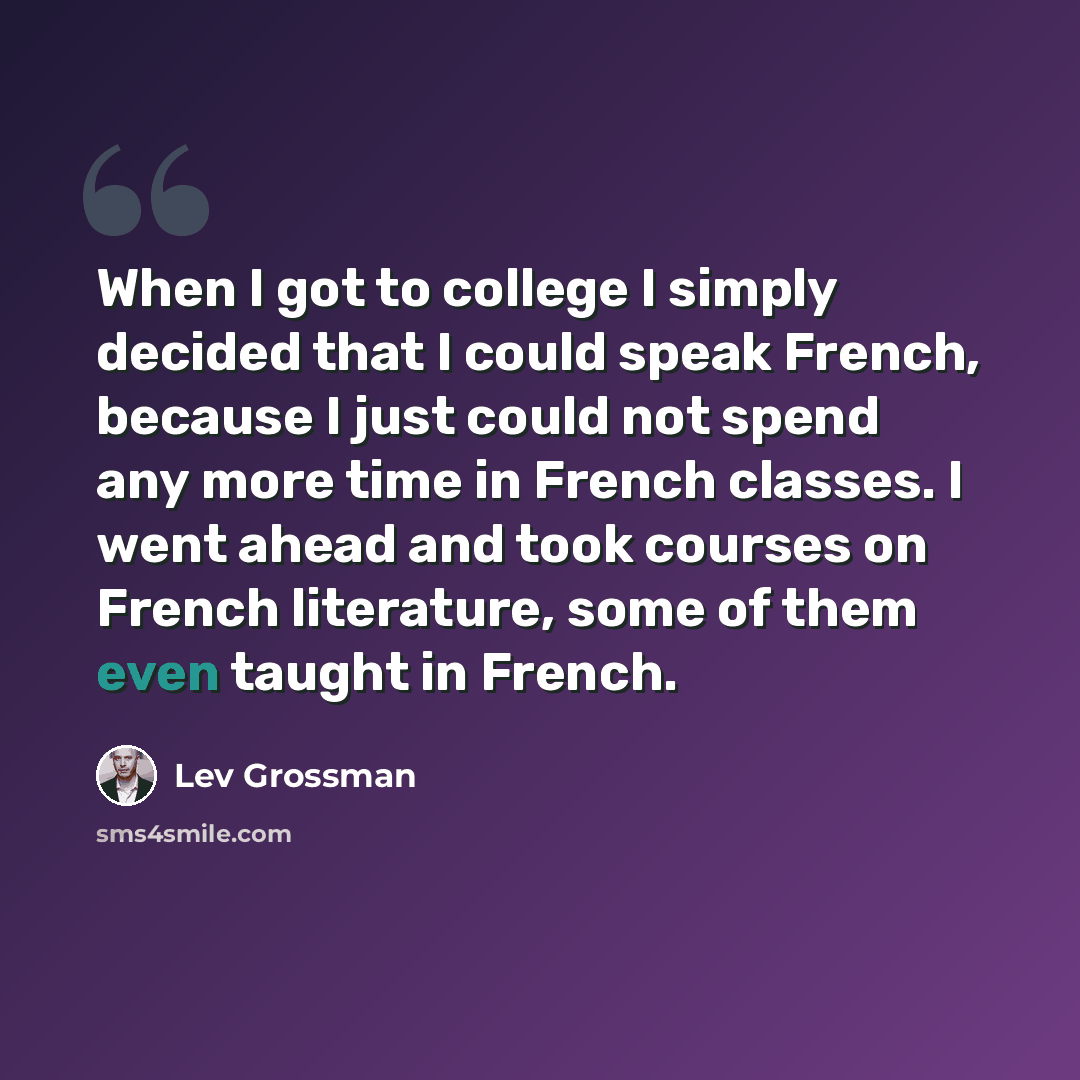 “When I got to college I simply decided that I could speak French, because I just could not spend any more time in French classes. I went ahead and took courses on French literature, some of them even taught in French.” quote by Lev Grossman
