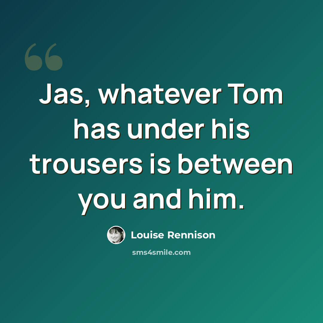 “Jas, whatever Tom has under his trousers is between you and him.” quote by Louise Rennison