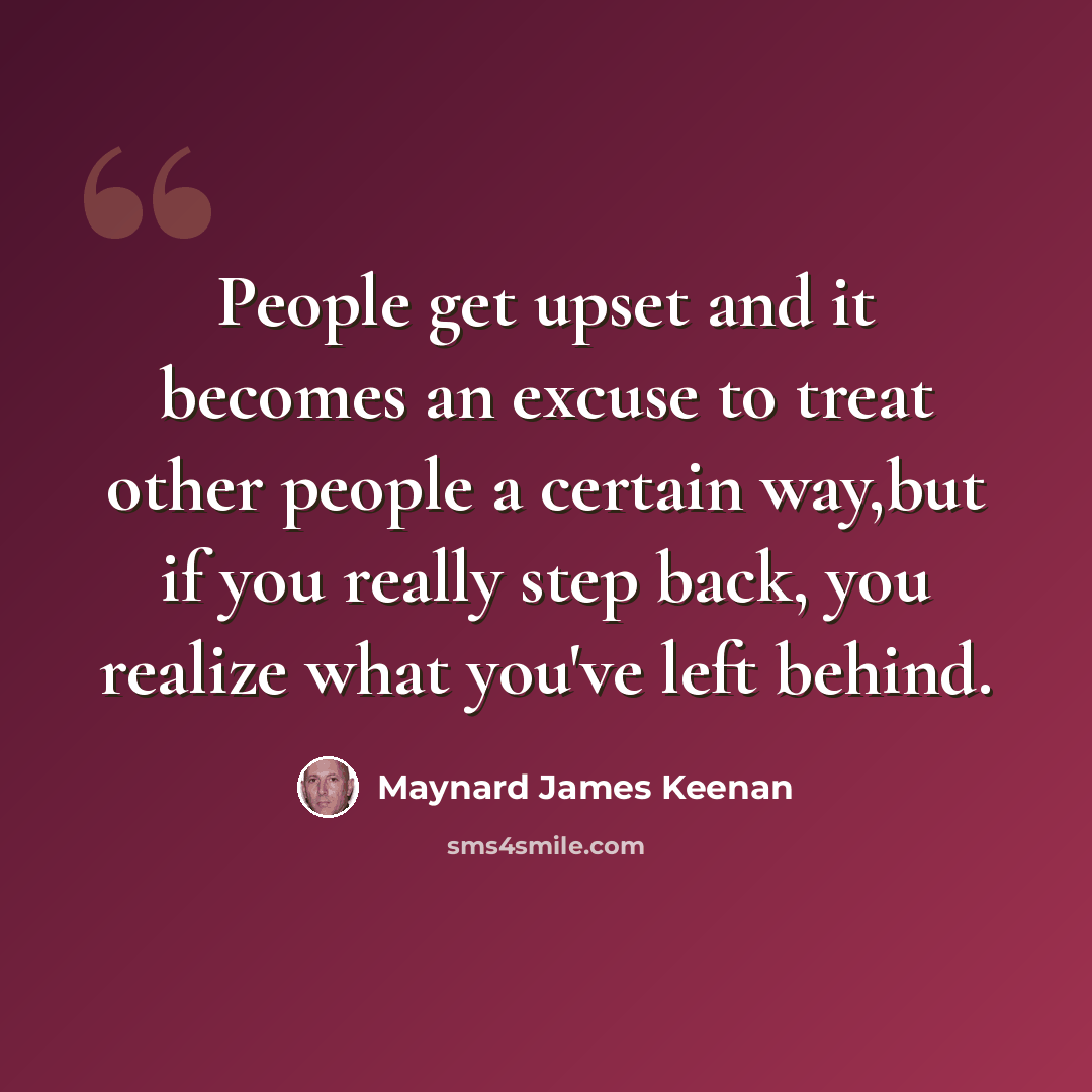 “People get upset and it becomes an excuse to treat other people a certain way,but if you really step back, you realize what you've left behind.” quote by Maynard James Keenan