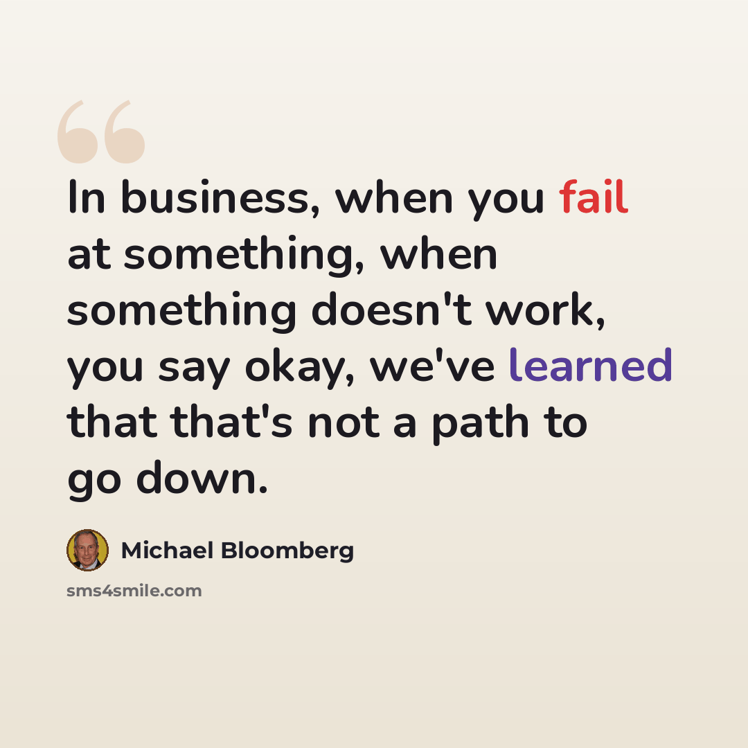 “In business, when you fail at something, when something doesn't work, you say okay, we've learned that that's not a path to go down.” quote by Michael Bloomberg