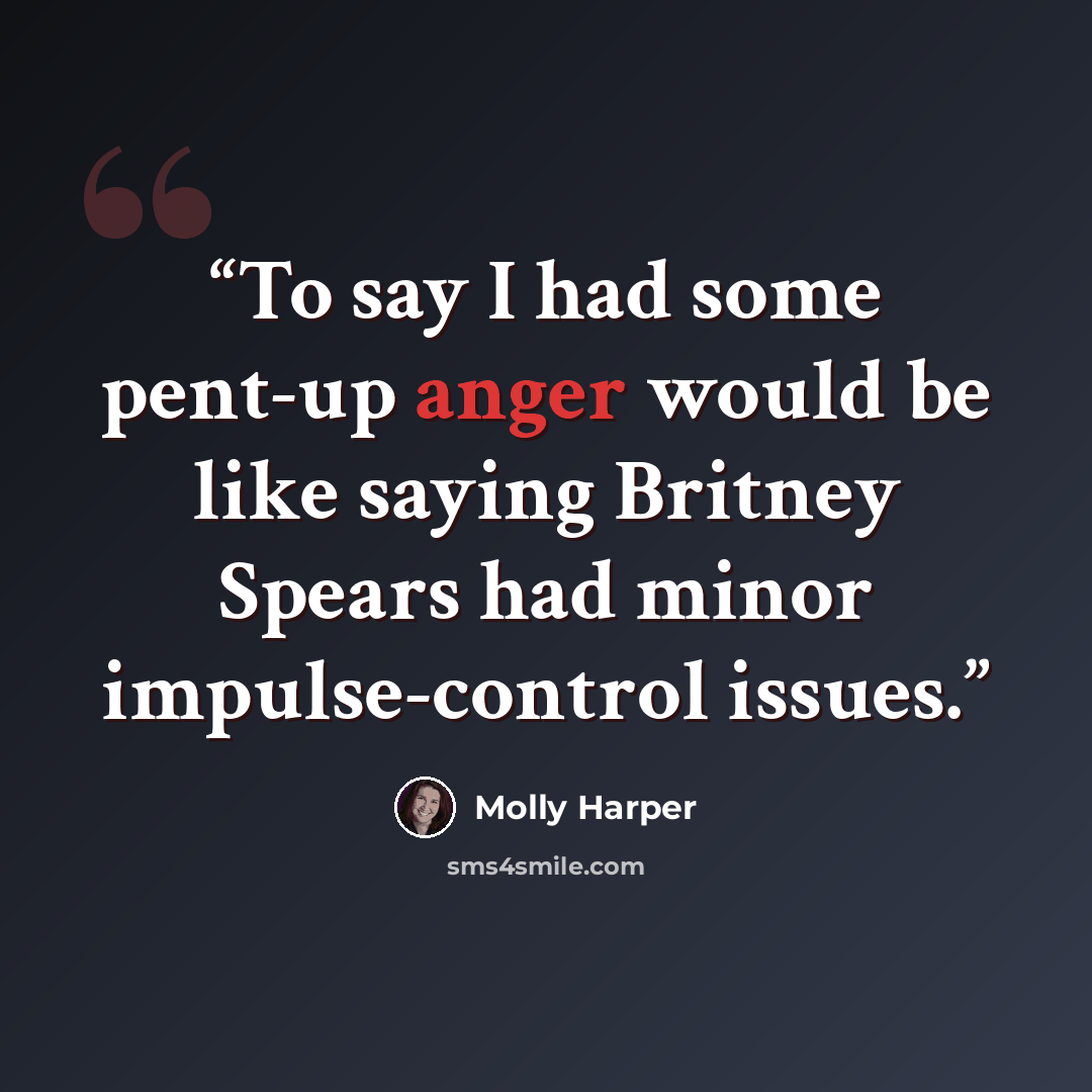 “To say I had some pent-up anger would be like saying Britney Spears had minor impulse-control issues.” quote by Molly Harper