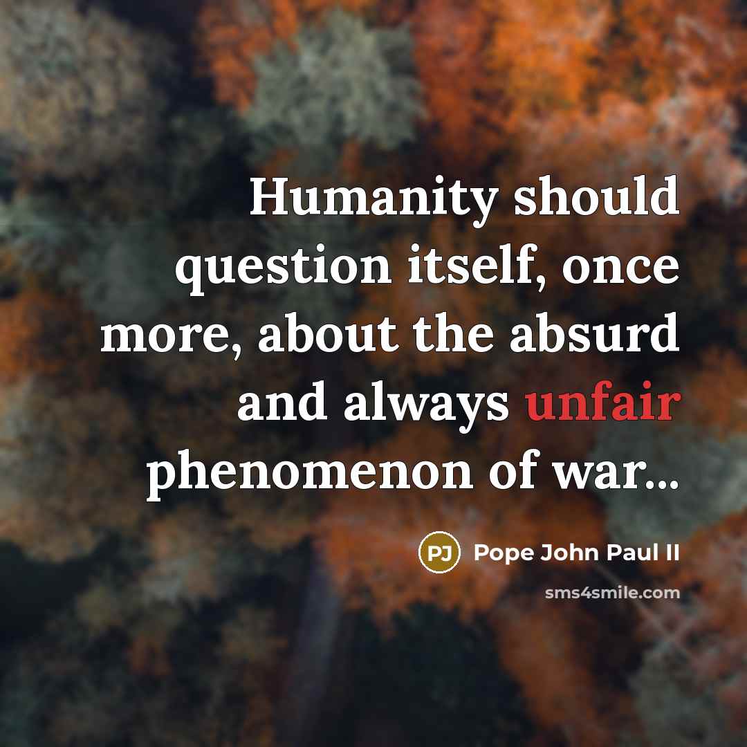 “Humanity should question itself, once more, about the absurd and always unfair phenomenon of war...” quote by Pope John Paul II