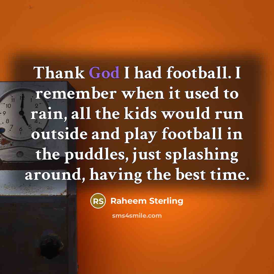 “Thank God I had football. I remember when it used to rain, all the kids would run outside and play football in the puddles, just splashing around, having the best time.” quote by Raheem Sterling