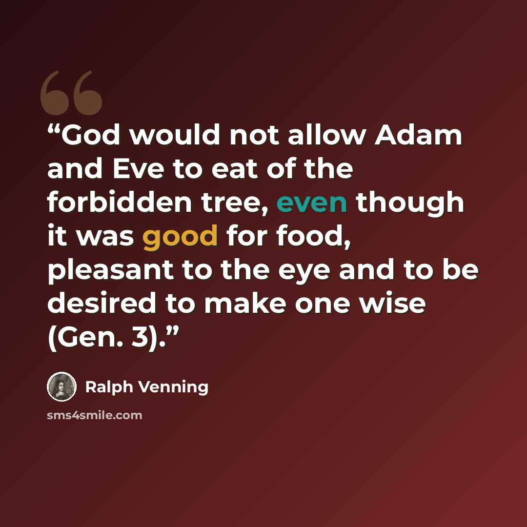 “God would not allow Adam and Eve to eat of the forbidden tree, even though it was good for food, pleasant to the eye and to be desired to make one wise (Gen. 3).” quote by Ralph Venning