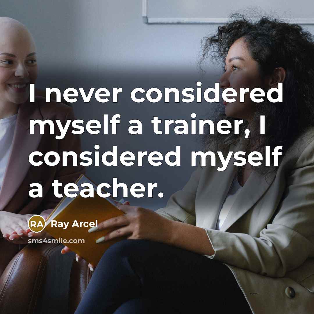 “I never considered myself a trainer, I considered myself a teacher.” quote by Ray Arcel