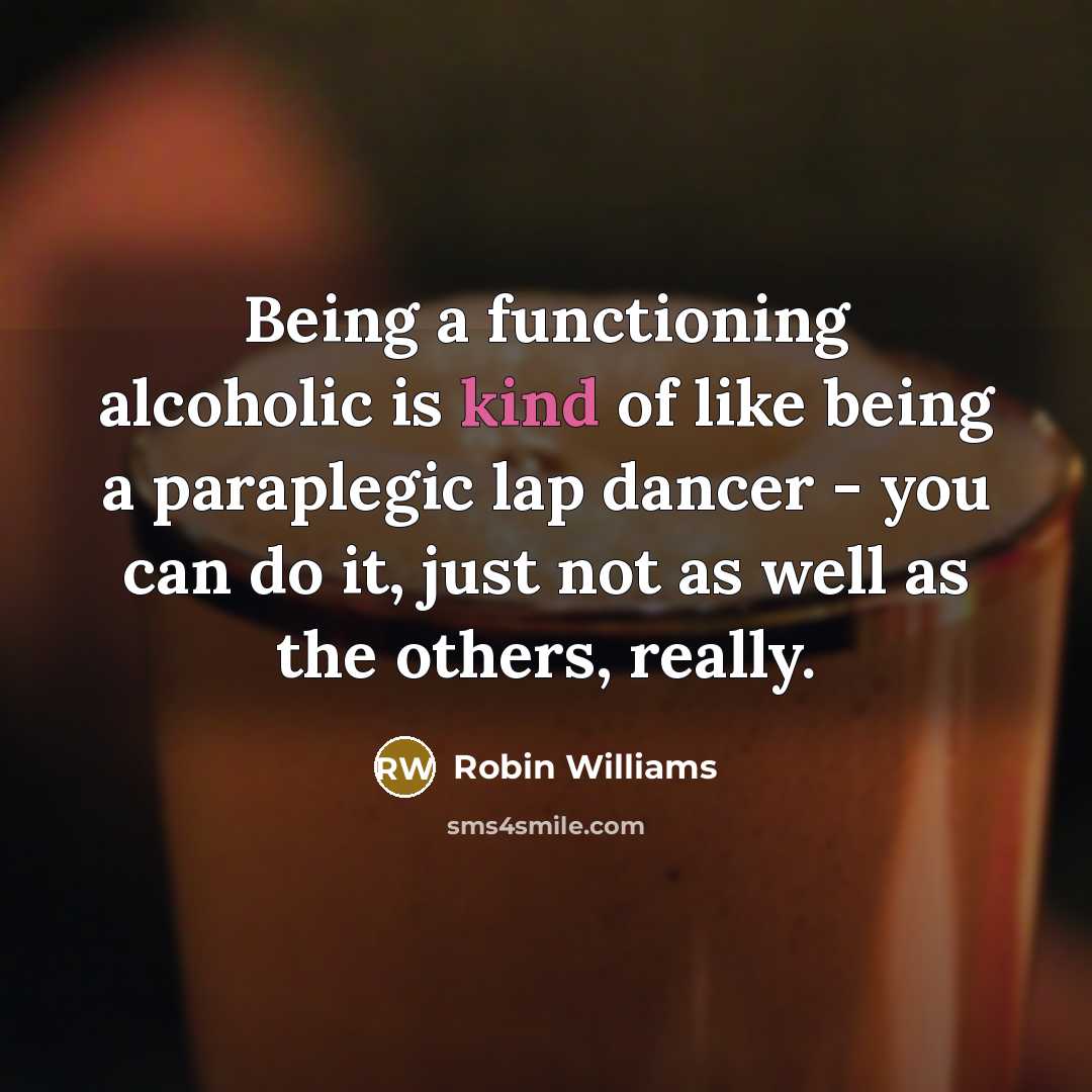 “Being a functioning alcoholic is kind of like being a paraplegic lap dancer - you can do it, just not as well as the others, really.” quote by Robin Williams