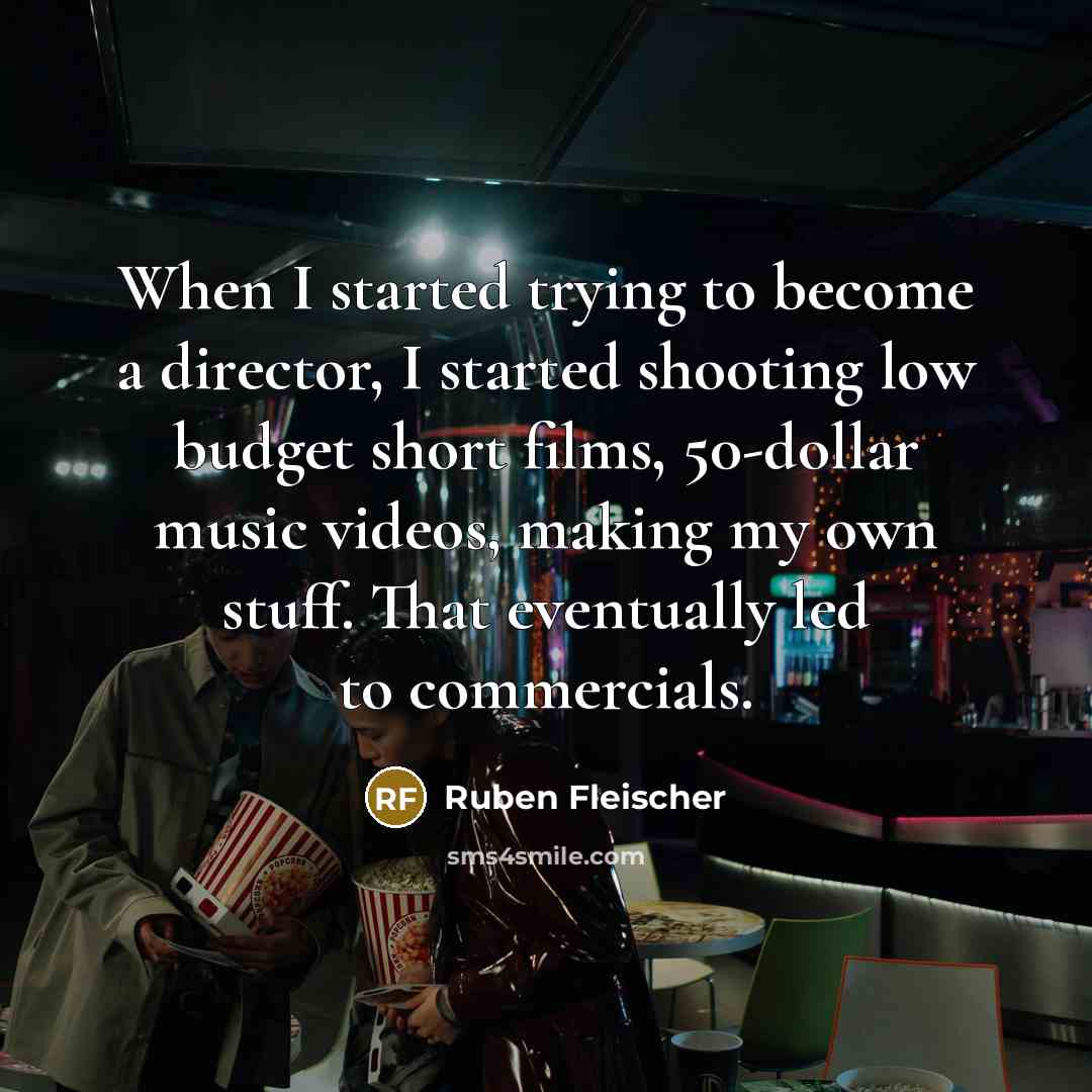 “When I started trying to become a director, I started shooting low budget short films, 50-dollar music videos, making my own stuff. That eventually led to commercials.” quote by Ruben Fleischer