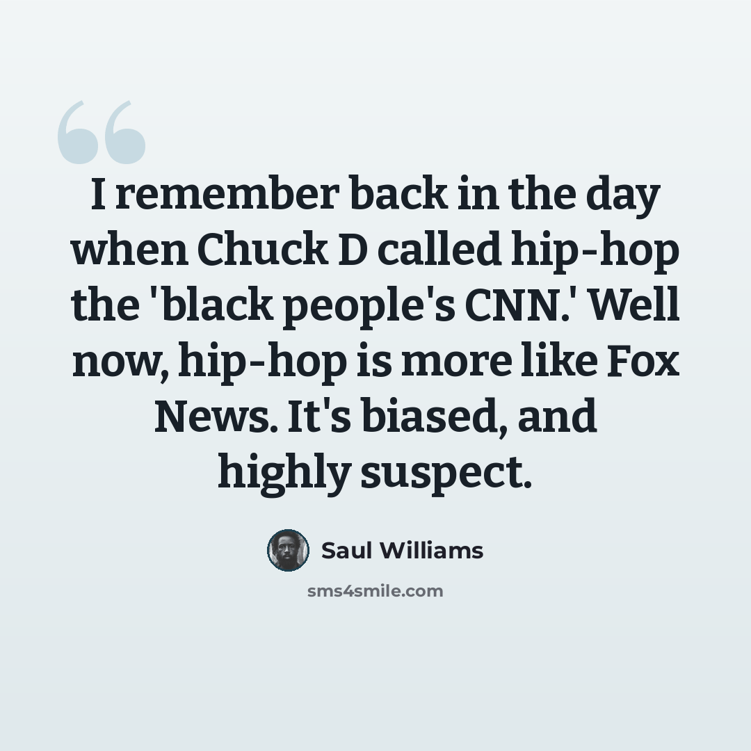 “I remember back in the day when Chuck D called hip-hop the 'black people's CNN.' Well now, hip-hop is more like Fox News. It's biased, and highly suspect.” quote by Saul Williams