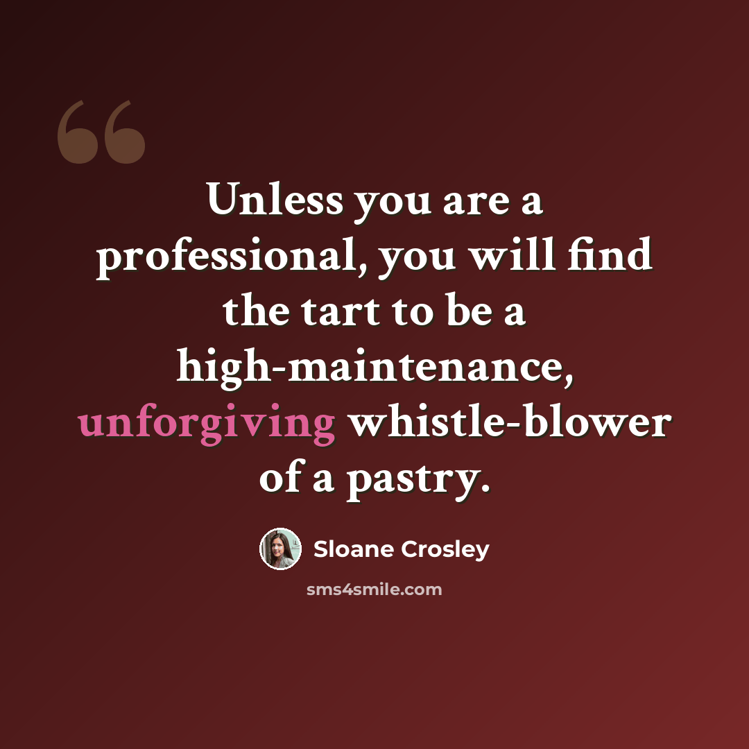 “Unless you are a professional, you will find the tart to be a high-maintenance, unforgiving whistle-blower of a pastry.” quote by Sloane Crosley