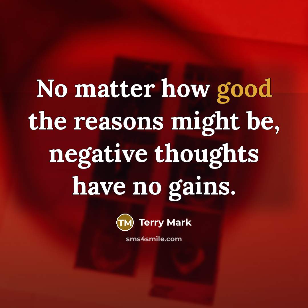 “No matter how good the reasons might be, negative thoughts have no gains.” quote by Terry Mark