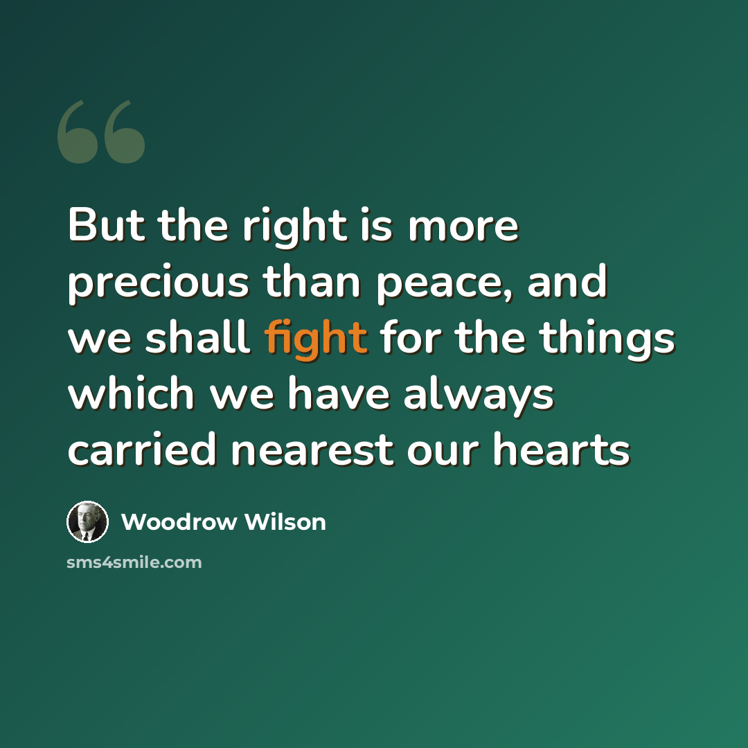 “But the right is more precious than peace, and we shall fight for the things which we have always carried nearest our hearts” quote by Woodrow Wilson