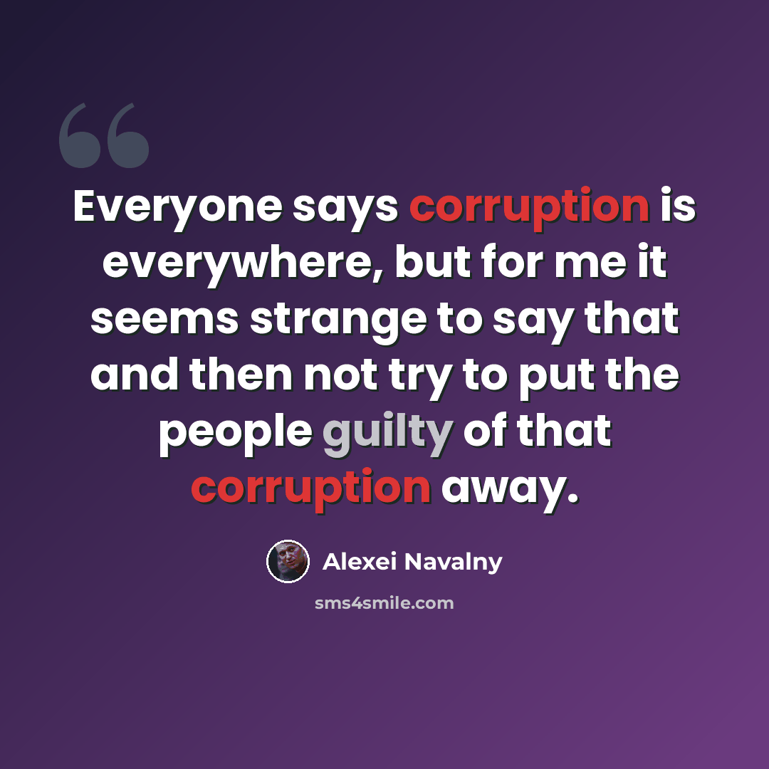 “Everyone says corruption is everywhere, but for me it seems strange to say that and then not try to put the people guilty of that corruption away.” quote by Alexei Navalny