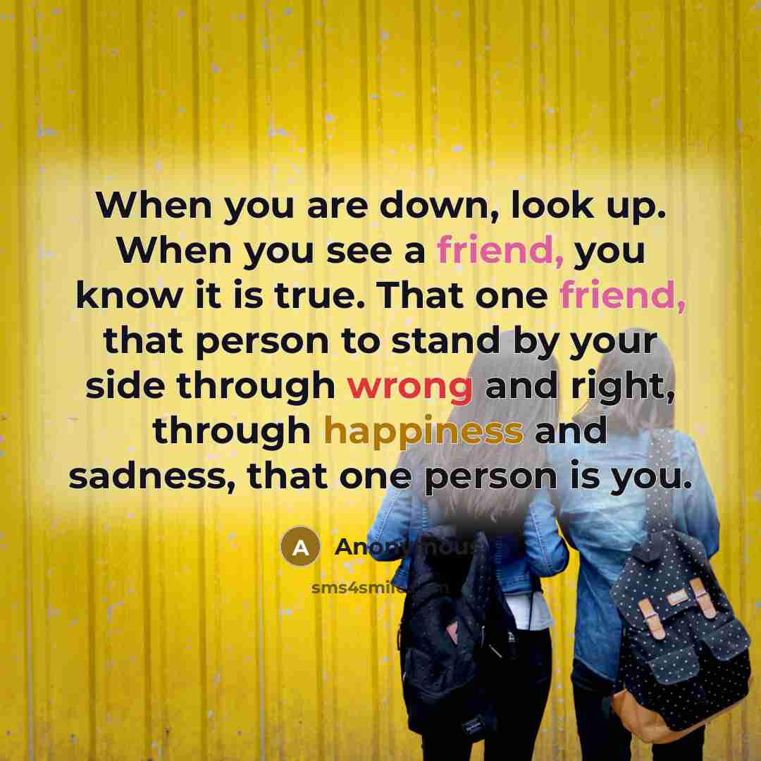 “When you are down, look up. When you see a friend, you know it is true. That one friend, that person to stand by your side through wrong and right, through happiness and sadness, that one person is you.” quote by Anonymous