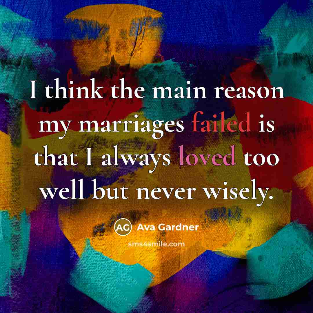 “I think the main reason my marriages failed is that I always loved too well but never wisely.” quote by Ava Gardner
