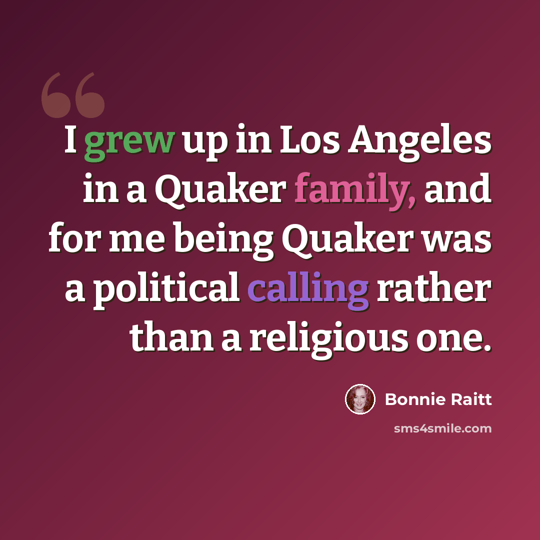 “I grew up in Los Angeles in a Quaker family, and for me being Quaker was a political calling rather than a religious one.” quote by Bonnie Raitt