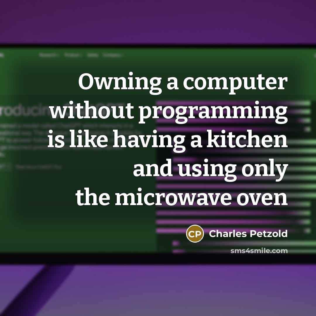 “Owning a computer without programming is like having a kitchen and using only the microwave oven” quote by Charles Petzold