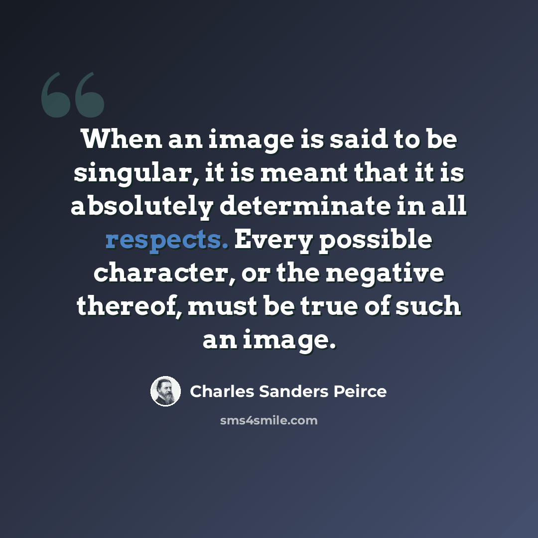 “When an image is said to be singular, it is meant that it is absolutely determinate in all respects. Every possible character, or the negative thereof, must be true of such an image.” quote by Charles Sanders Peirce