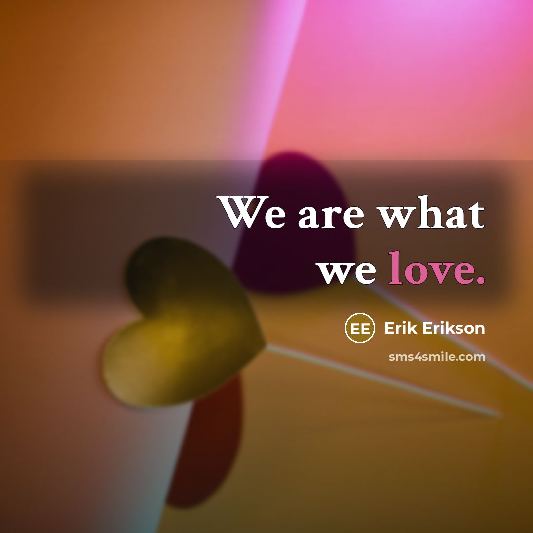 “We are what we love.” quote by Erik Erikson