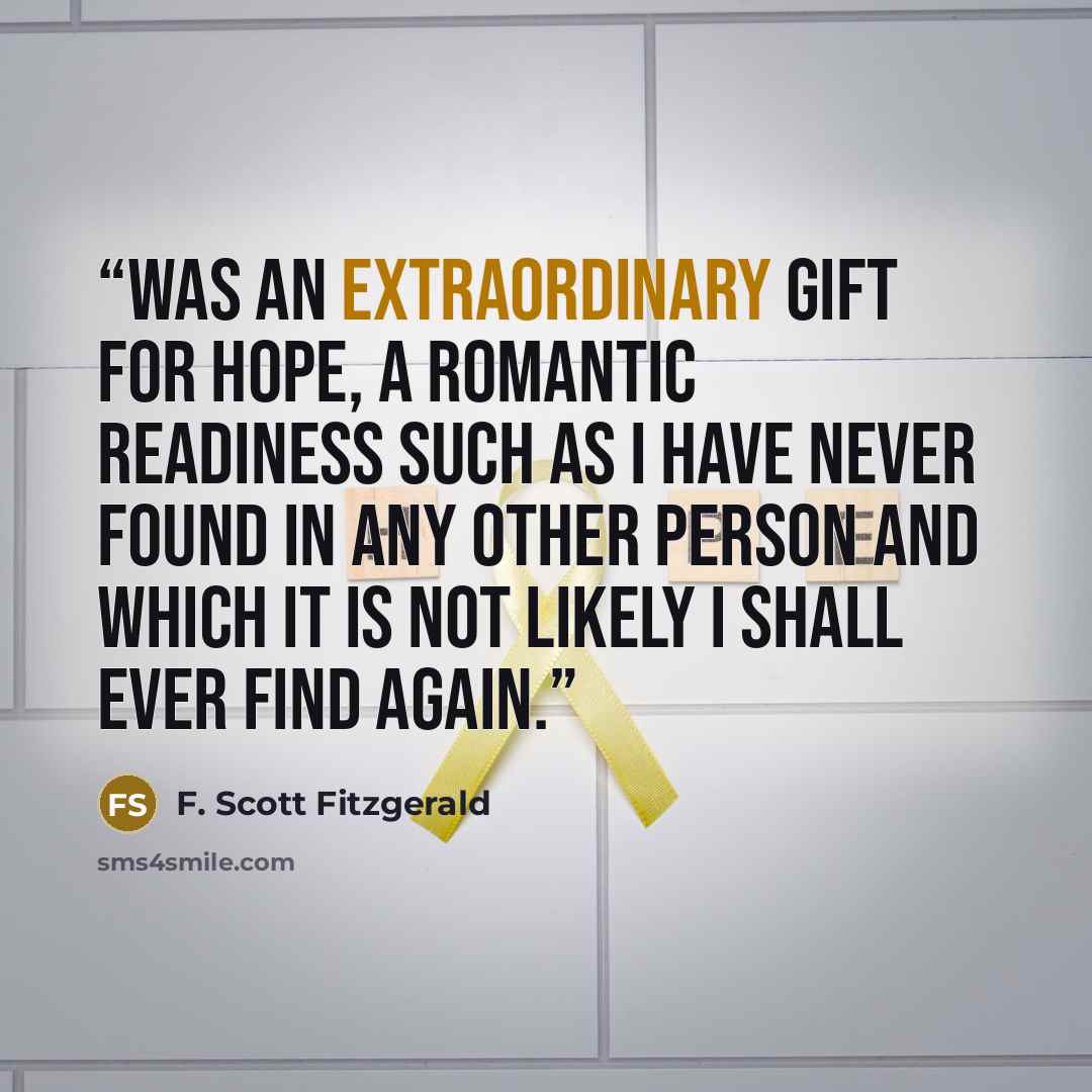 “was an extraordinary gift for hope, a romantic readiness such as I have never found in any other person and which it is not likely I shall ever find again.” quote by F. Scott Fitzgerald