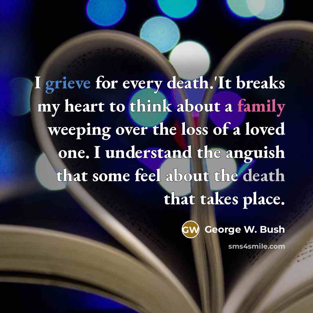 “I grieve for every death.'It breaks my heart to think about a family weeping over the loss of a loved one. I understand the anguish that some feel about the death that takes place.” quote by George W. Bush