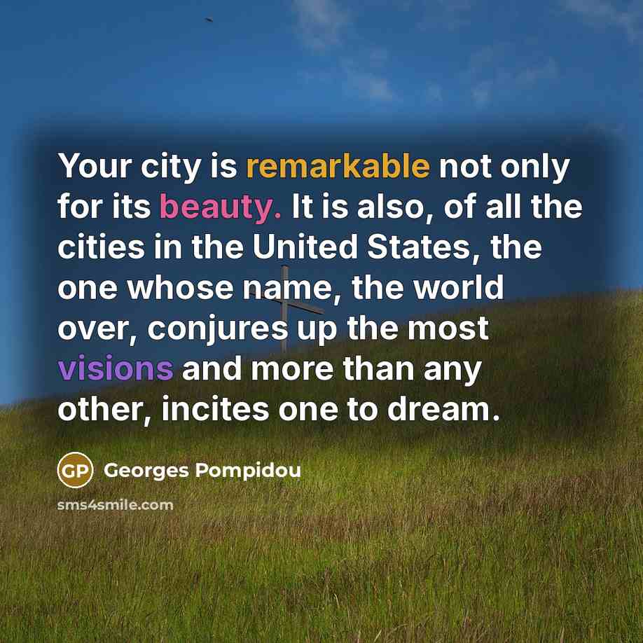 “Your city is remarkable not only for its beauty. It is also, of all the cities in the United States, the one whose name, the world over, conjures up the most visions and more than any other, incites one to dream.” quote by Georges Pompidou