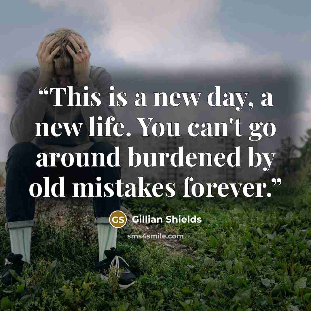 “This is a new day, a new life. You can't go around burdened by old mistakes forever.” quote by Gillian Shields