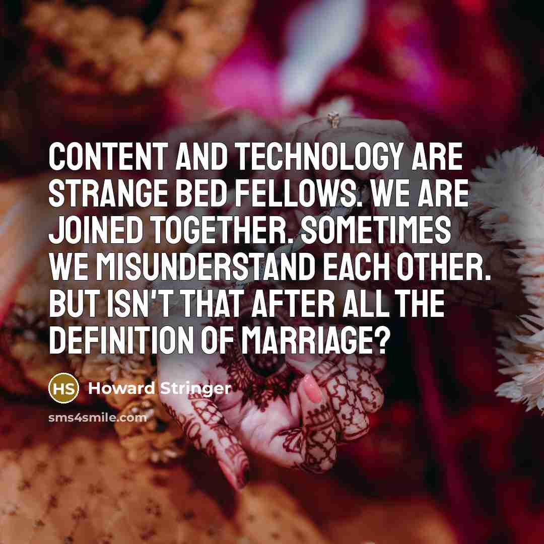 “Content and technology are strange bed fellows. We are joined together. Sometimes we misunderstand each other. But isn't that after all the definition of marriage?” quote by Howard Stringer
