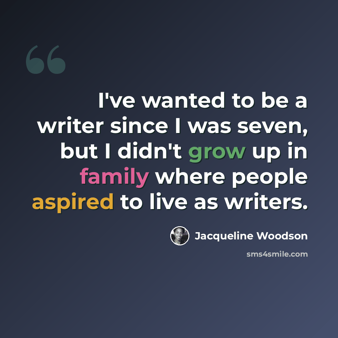 “I've wanted to be a writer since I was seven, but I didn't grow up in family where people aspired to live as writers.” quote by Jacqueline Woodson