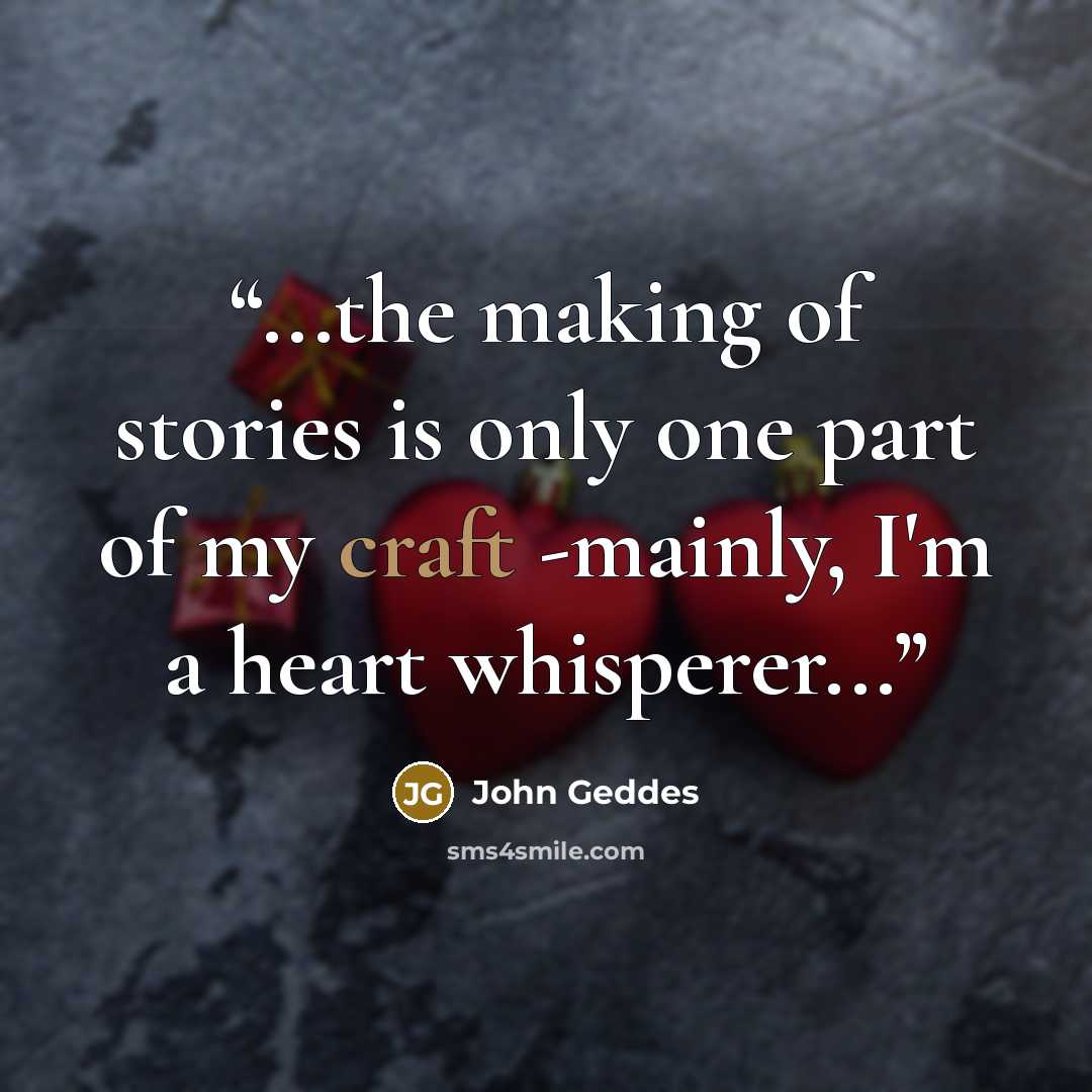 “...the making of stories is only one part of my craft -mainly, I'm a heart whisperer...” quote by John Geddes