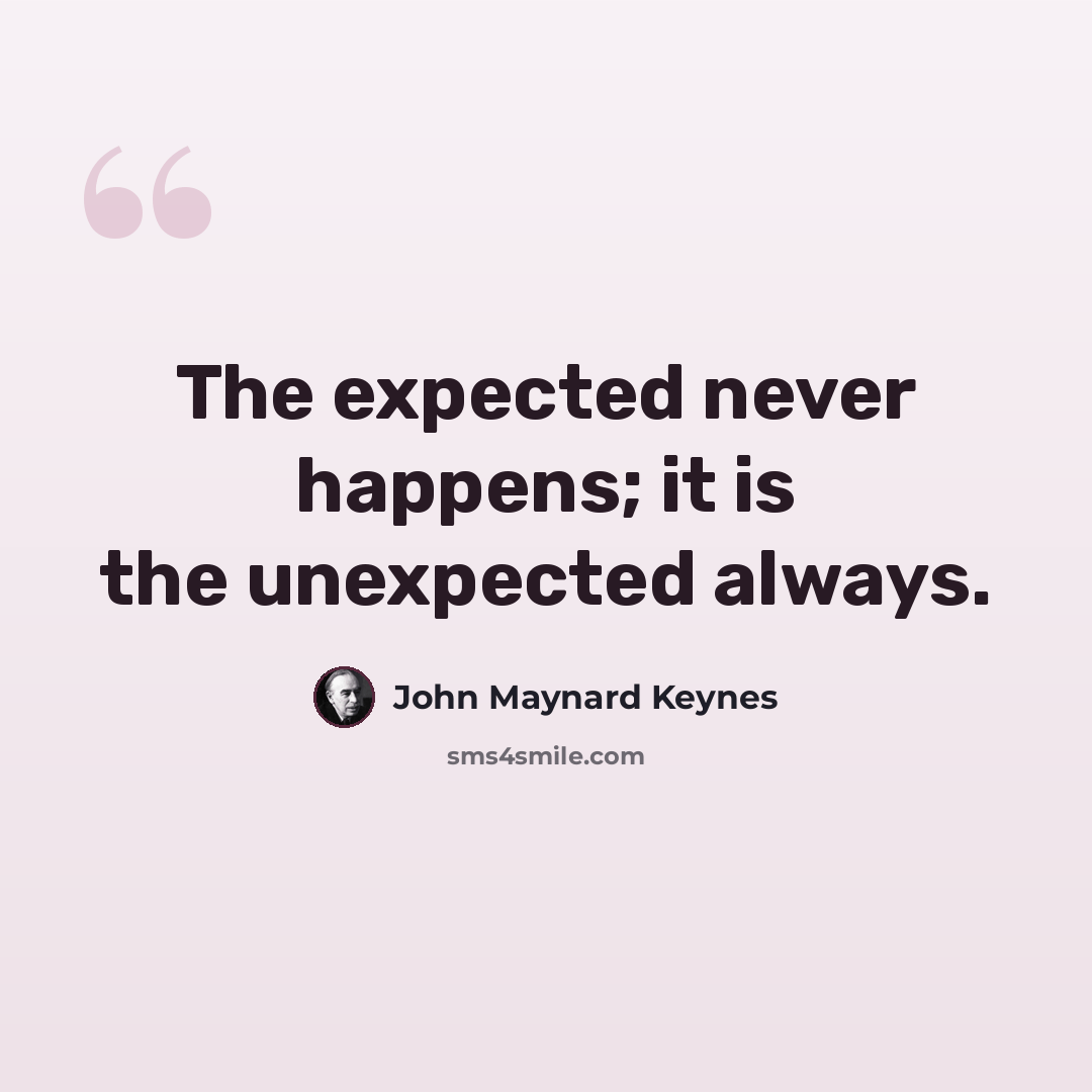 “The expected never happens; it is the unexpected always.” quote by John Maynard Keynes