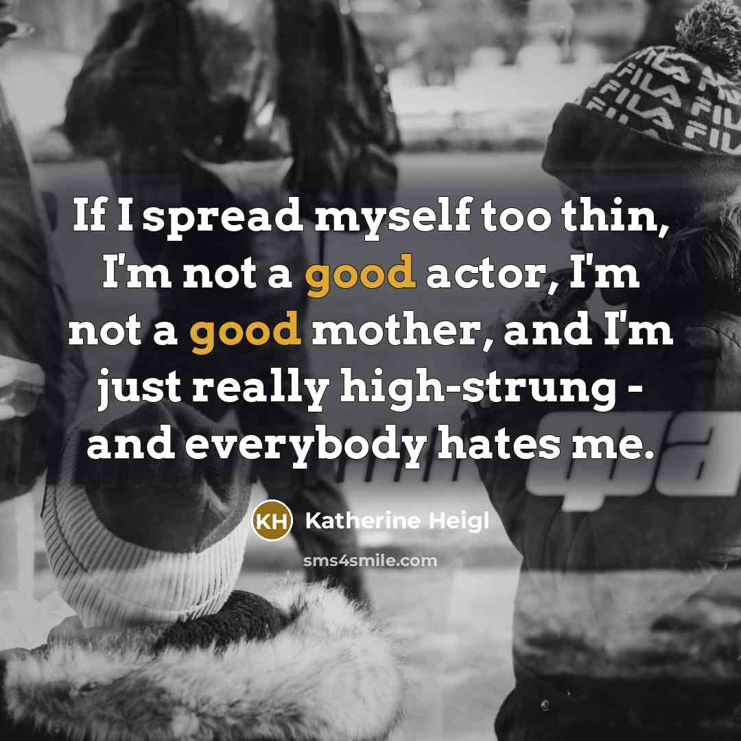“If I spread myself too thin, I'm not a good actor, I'm not a good mother, and I'm just really high-strung - and everybody hates me.” quote by Katherine Heigl