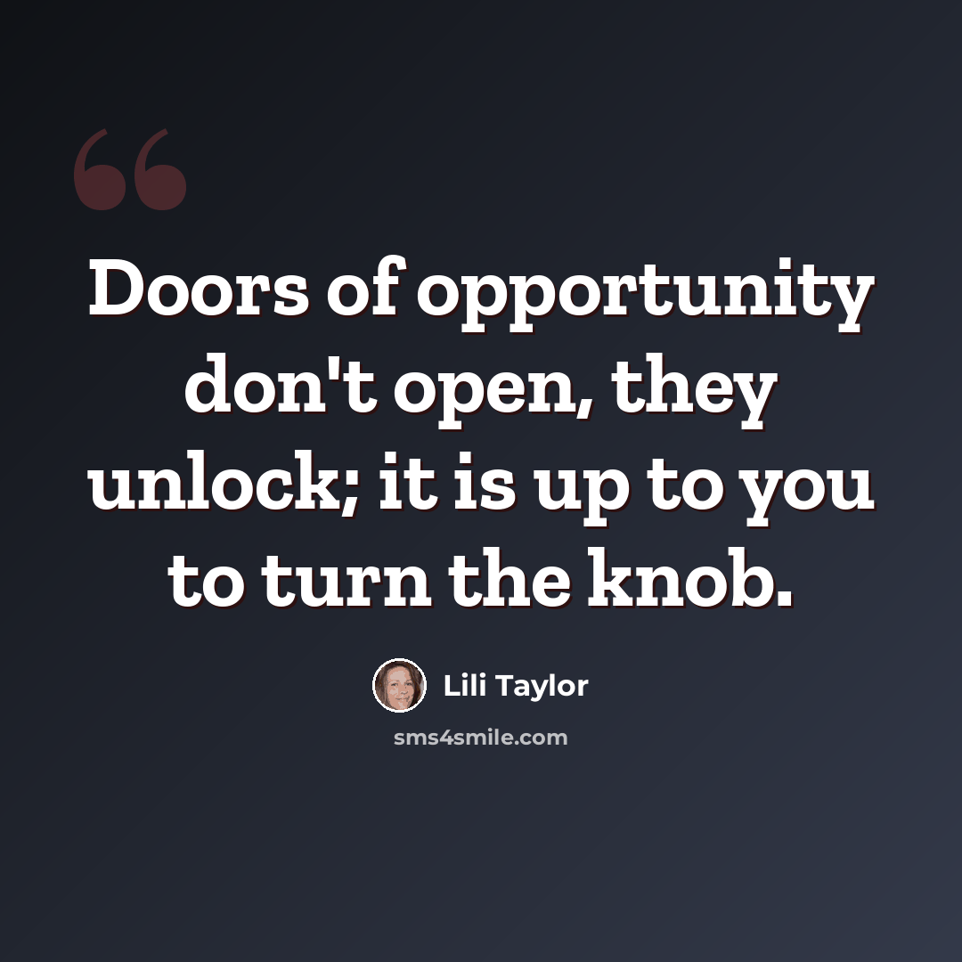 “Doors of opportunity don't open, they unlock; it is up to you to turn the knob.” quote by Lili Taylor