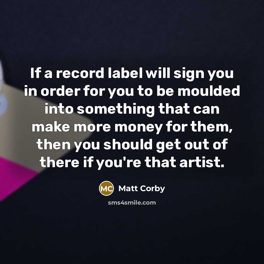 “If a record label will sign you in order for you to be moulded into something that can make more money for them, then you should get out of there if you're that artist.” quote by Matt Corby