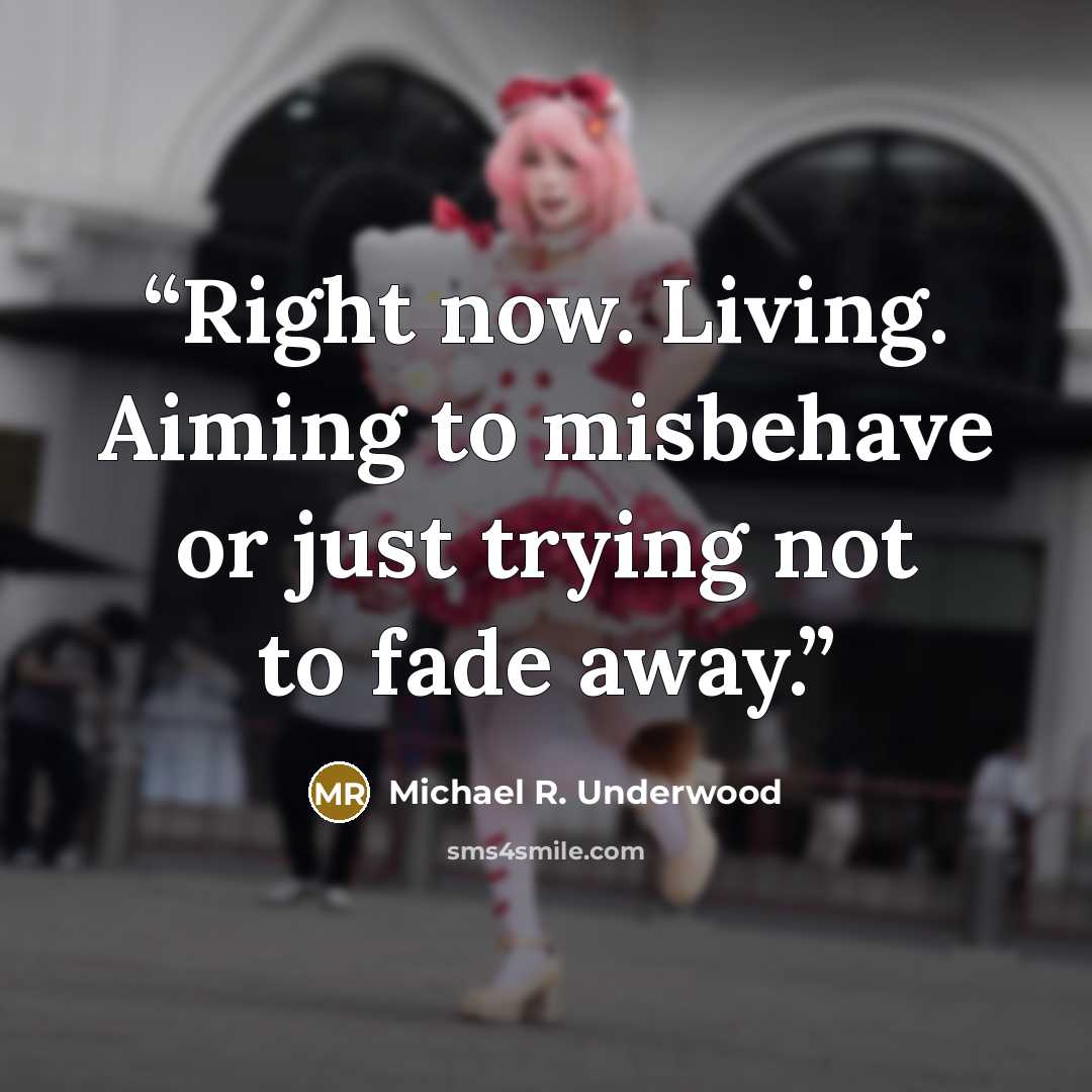 “Right now. Living. Aiming to misbehave or just trying not to fade away.” quote by Michael R. Underwood