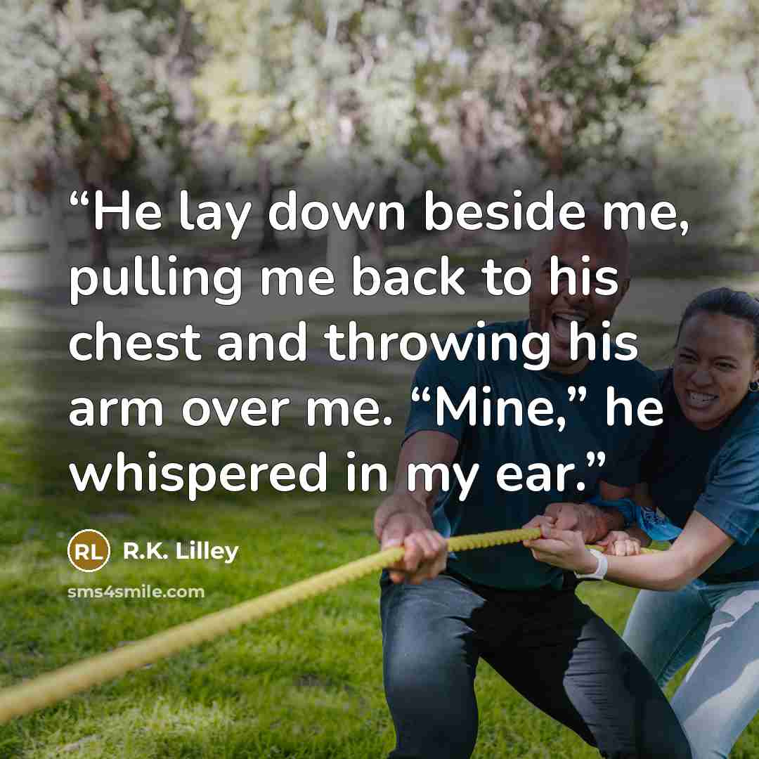 “He lay down beside me, pulling me back to his chest and throwing his arm over me. “Mine,” he whispered in my ear.” quote by R.K. Lilley