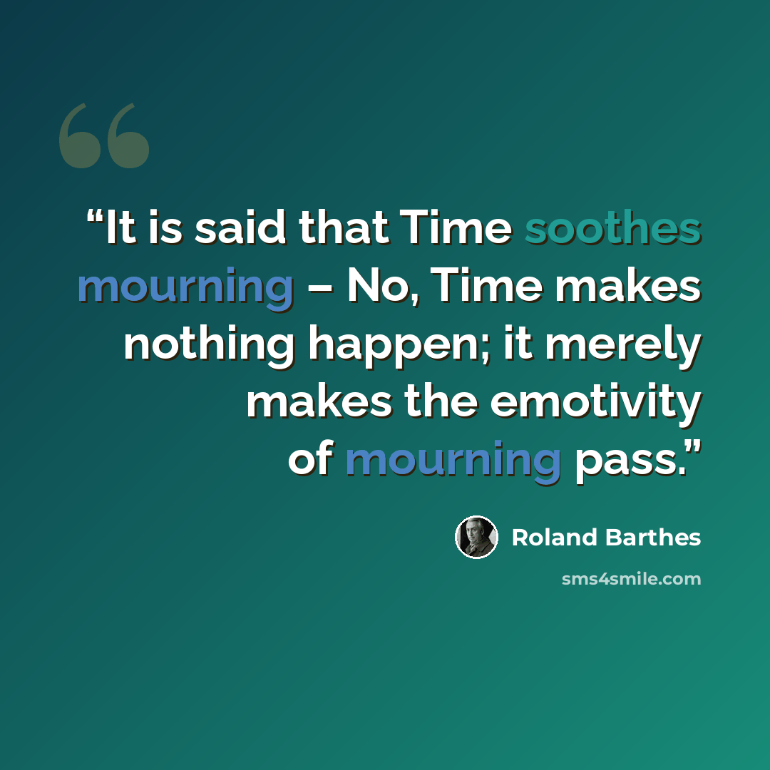 “It is said that Time soothes mourning – No, Time makes nothing happen; it merely makes the emotivity of mourning pass.” quote by Roland Barthes