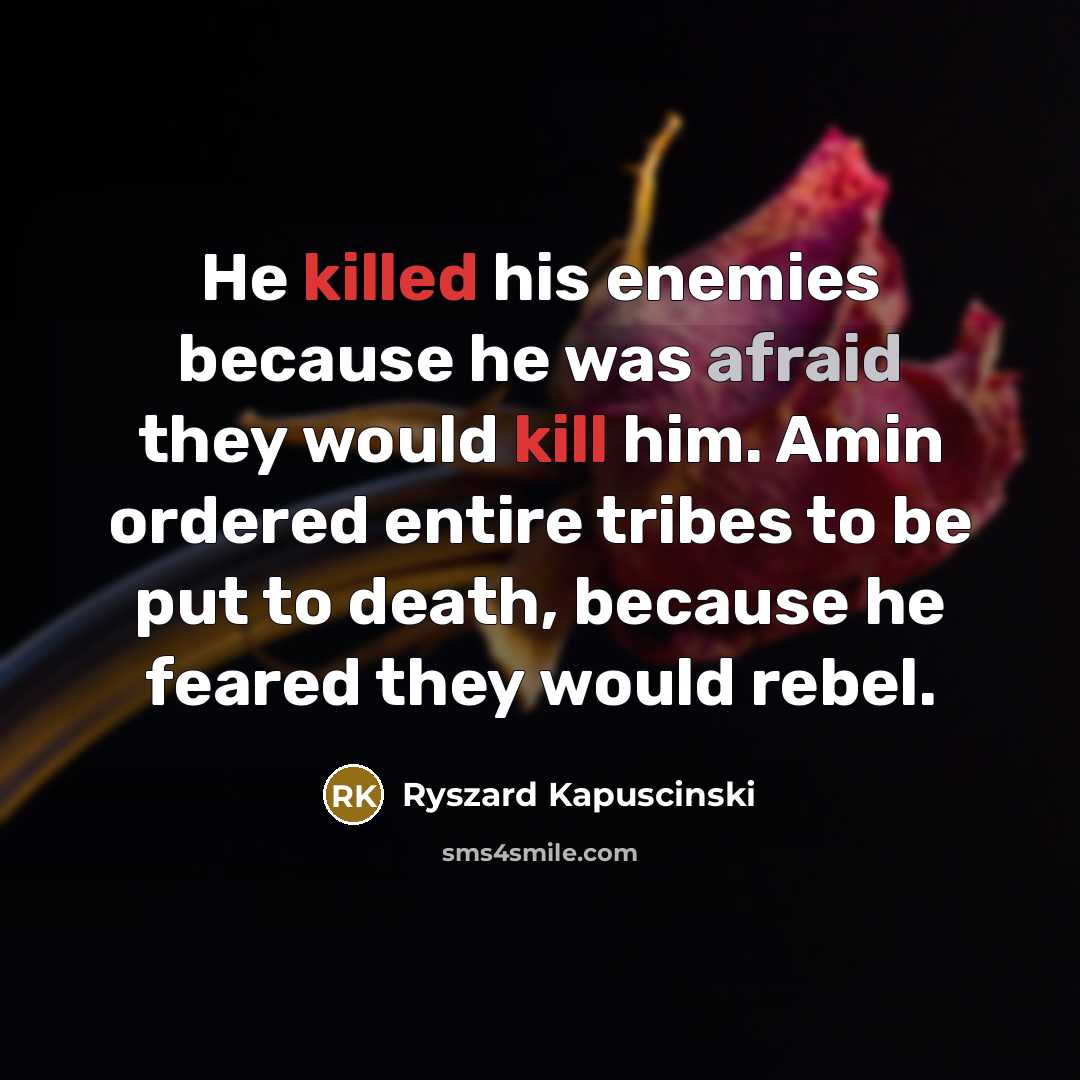“He killed his enemies because he was afraid they would kill him. Amin ordered entire tribes to be put to death, because he feared they would rebel.” quote by Ryszard Kapuscinski