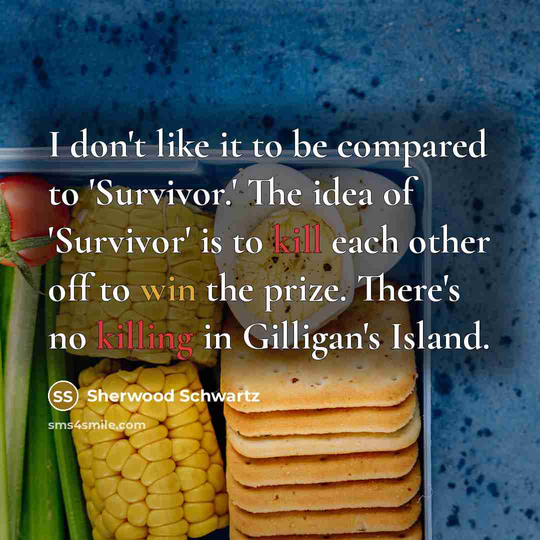 “I don't like it to be compared to 'Survivor.' The idea of 'Survivor' is to kill each other off to win the prize. There's no killing in Gilligan's Island.” quote by Sherwood Schwartz