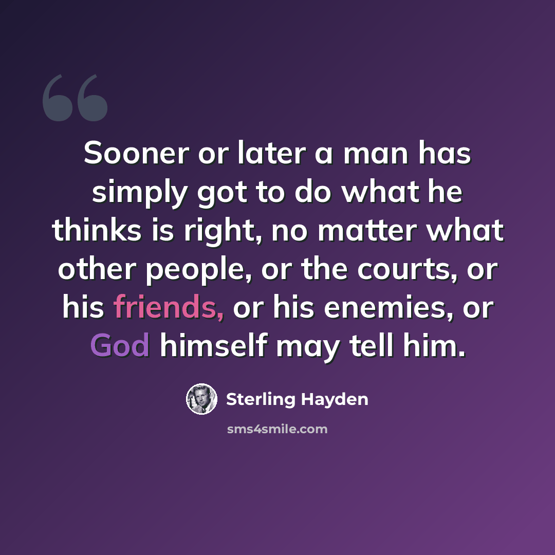 “Sooner or later a man has simply got to do what he thinks is right, no matter what other people, or the courts, or his friends, or his enemies, or God himself may tell him.” quote by Sterling Hayden