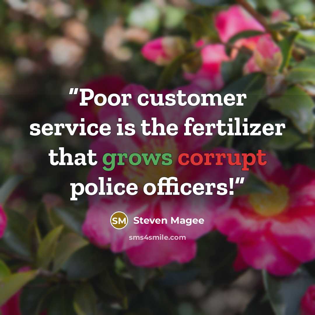 “Poor customer service is the fertilizer that grows corrupt police officers!” quote by Steven Magee