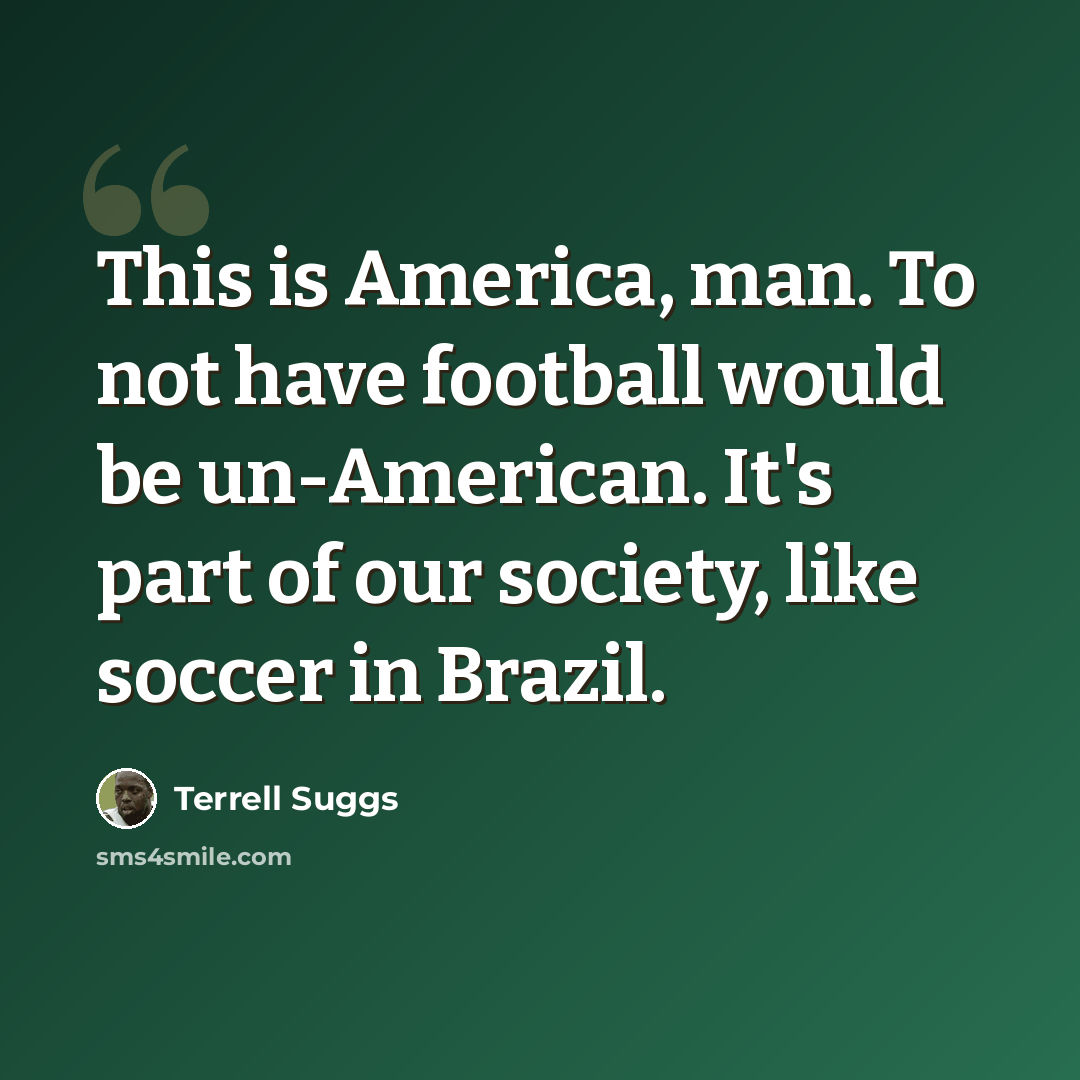 “This is America, man. To not have football would be un-American. It's part of our society, like soccer in Brazil.” quote by Terrell Suggs