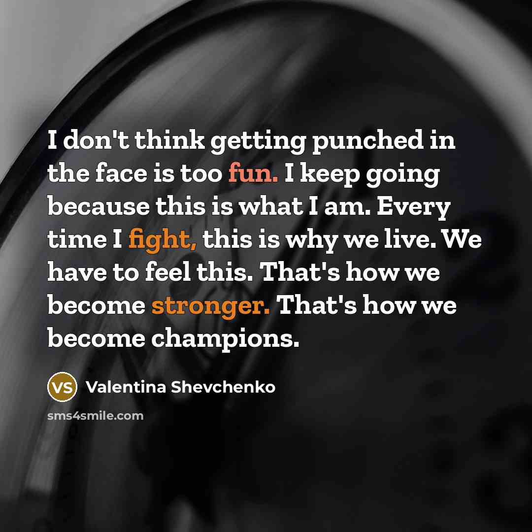 “I don't think getting punched in the face is too fun. I keep going because this is what I am. Every time I fight, this is why we live. We have to feel this. That's how we become stronger. That's how we become champions.” quote by Valentina Shevchenko