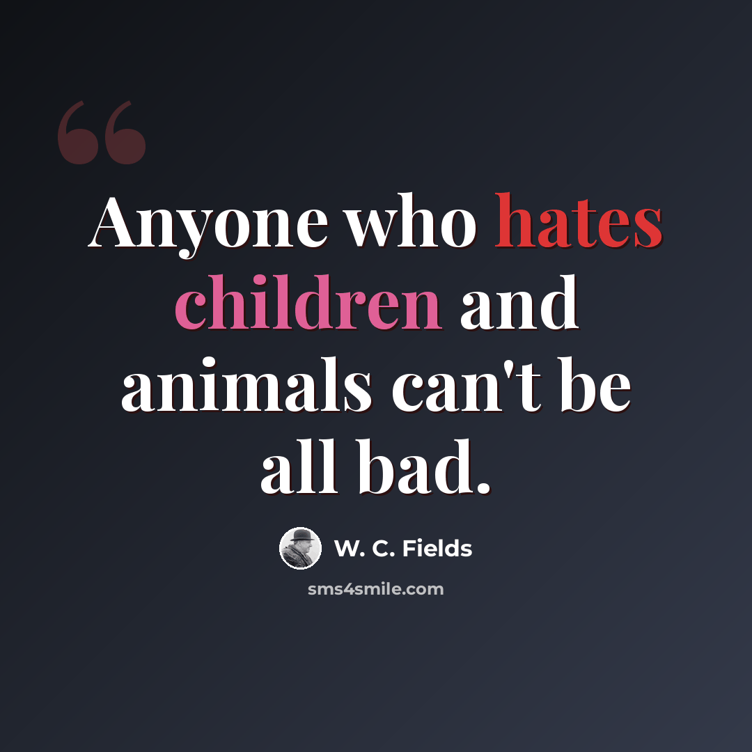“Anyone who hates children and animals can't be all bad.” quote by W. C. Fields