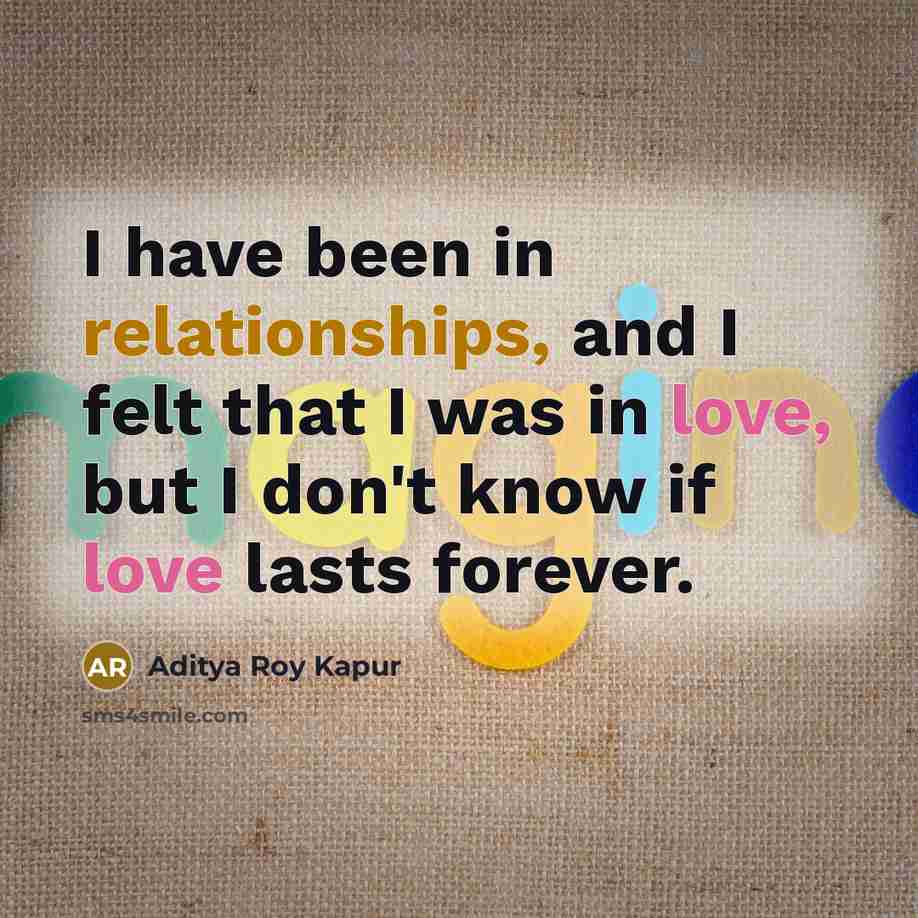 “I have been in relationships, and I felt that I was in love, but I don't know if love lasts forever.” quote by Aditya Roy Kapur
